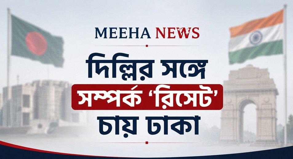 দিল্লির সঙ্গে সম্পর্ক ‘রিসেট’ চায় ঢাকা